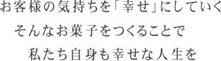 お客様の気持ちを「幸せ」にしていく　そんなお菓子をつくることで　私たち自身も幸せな人生を